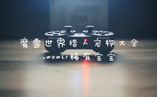 魔兽世界猎人宠物大全_wowlr稀有宝宝