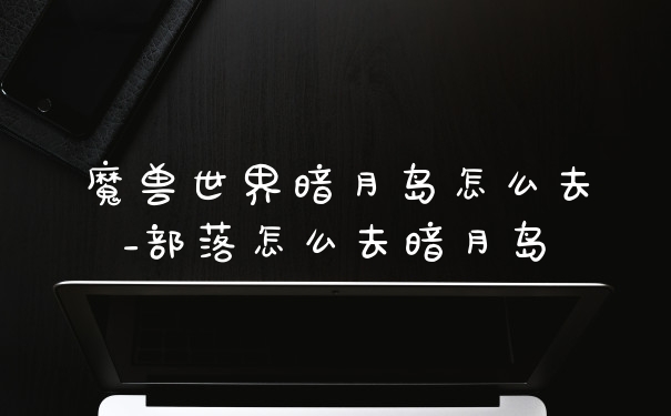 魔兽世界暗月岛怎么去_部落怎么去暗月岛