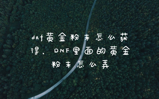 dnf黄金粉末怎么获得，DNF里面的黄金粉末怎么弄