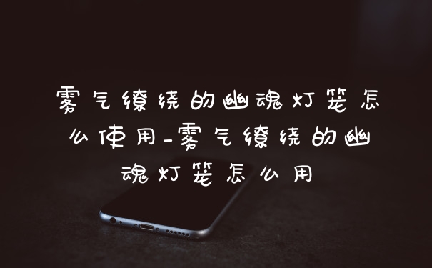 雾气缭绕的幽魂灯笼怎么使用_雾气缭绕的幽魂灯笼怎么用