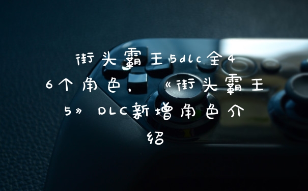 街头霸王5dlc全46个角色，《街头霸王5》DLC新增角色介绍