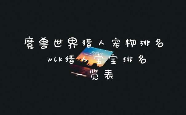 魔兽世界猎人宠物排名 wlk猎人宝宝排名一览表