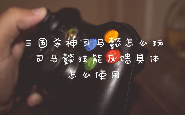 三国杀神司马懿怎么玩 司马懿技能反馈具体怎么使用