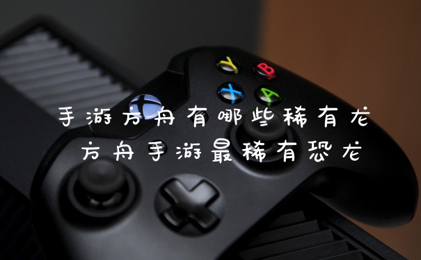 手游方舟有哪些稀有龙 方舟手游最稀有恐龙