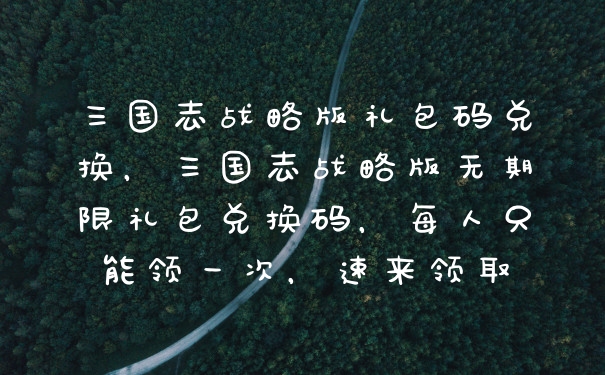三国志战略版礼包码兑换，三国志战略版无期限礼包兑换码，每人只能领一次，速来领取