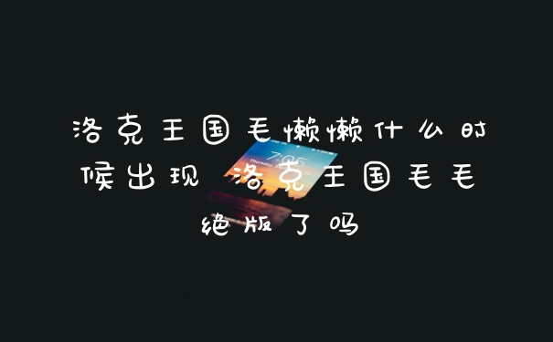 洛克王国毛懒懒什么时候出现 洛克王国毛毛绝版了吗
