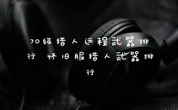 70级猎人远程武器排行 怀旧服猎人武器排行