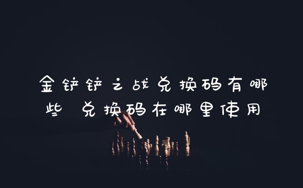 金铲铲之战兑换码有哪些 兑换码在哪里使用