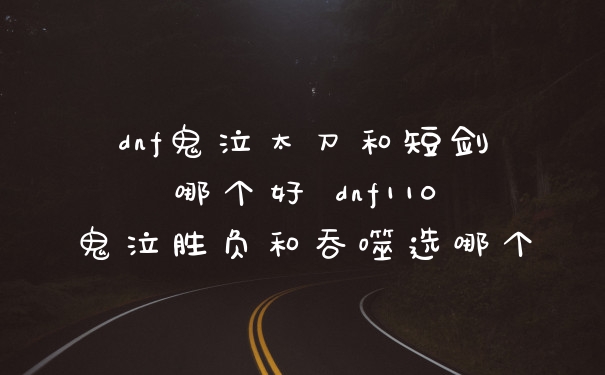 dnf鬼泣太刀和短剑哪个好 dnf110鬼泣胜负和吞噬选哪个