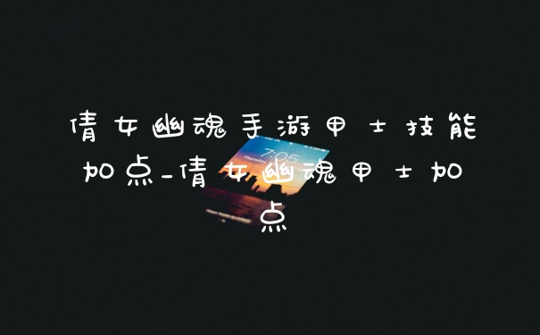 倩女幽魂手游甲士技能加点_倩女幽魂甲士加点
