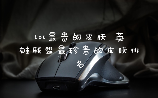 lol最贵的皮肤 英雄联盟最珍贵的皮肤排名