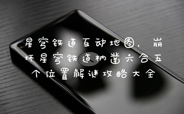 星穹铁道互动地图，崩坏星穹铁道枘凿六合五个位置解谜攻略大全