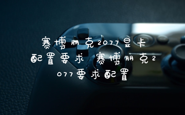 赛博朋克2077显卡配置要求 赛博朋克2077要求配置