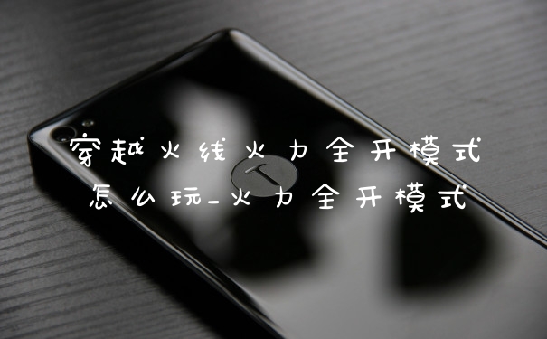 穿越火线火力全开模式怎么玩_火力全开模式