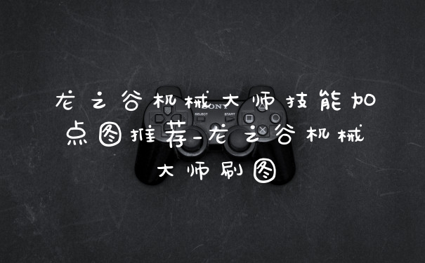 龙之谷机械大师技能加点图推荐_龙之谷机械大师刷图