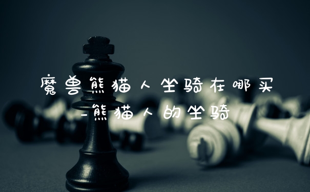 魔兽熊猫人坐骑在哪买_熊猫人的坐骑