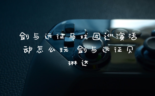 剑与远征马戏团巡演活动怎么玩 剑与远征贝琳达