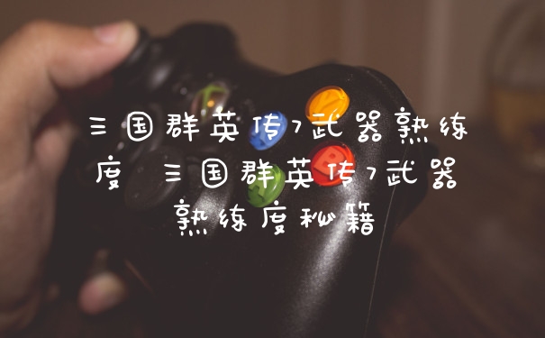 三国群英传7武器熟练度 三国群英传7武器熟练度秘籍