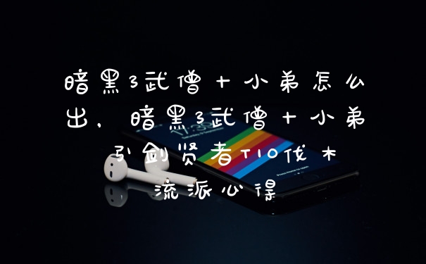 暗黑3武僧十小弟怎么出，暗黑3武僧十小弟 引剑贤者T10伐木流派心得