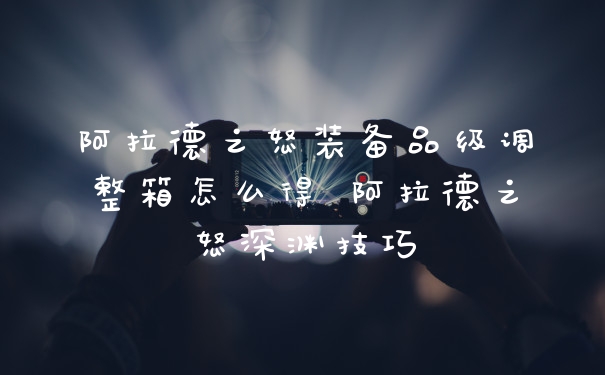 阿拉德之怒装备品级调整箱怎么得 阿拉德之怒深渊技巧