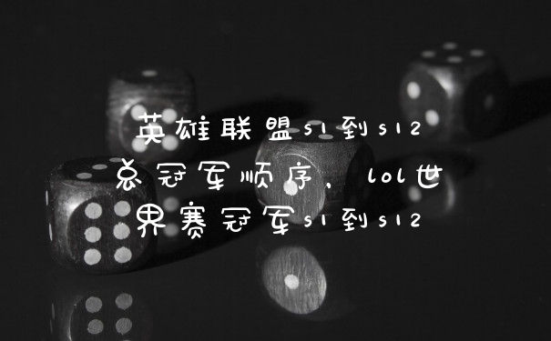 英雄联盟s1到s12总冠军顺序,lol世界赛冠军s1到s12