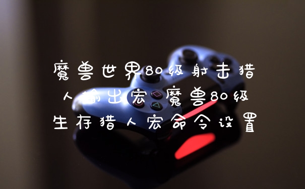 魔兽世界80级射击猎人输出宏 魔兽80级生存猎人宏命令设置