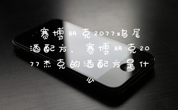 赛博朋克2077鸡尾酒配方，赛博朋克2077杰克的酒配方是什么