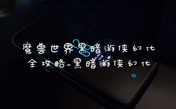 魔兽世界黑暗游侠幻化全攻略_黑暗游侠幻化