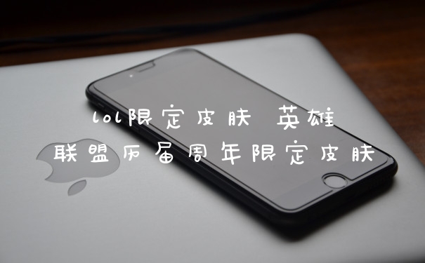 lol限定皮肤 英雄联盟历届周年限定皮肤