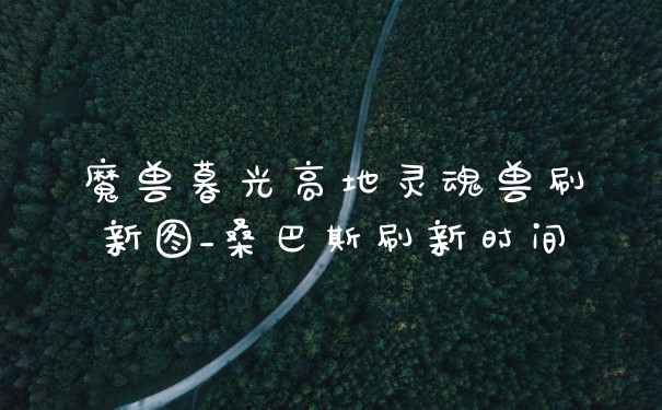 魔兽暮光高地灵魂兽刷新图_桑巴斯刷新时间