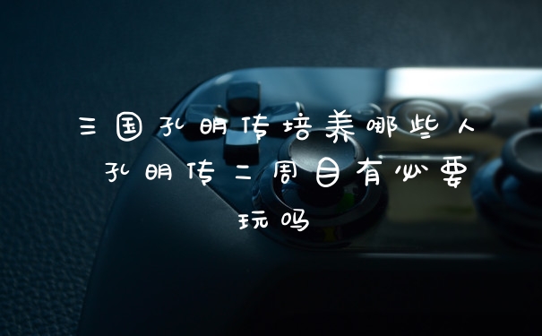 三国孔明传培养哪些人 孔明传二周目有必要玩吗