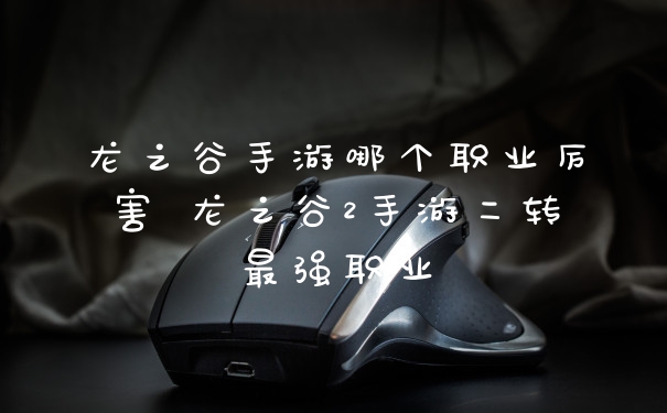 龙之谷手游哪个职业厉害 龙之谷2手游二转最强职业