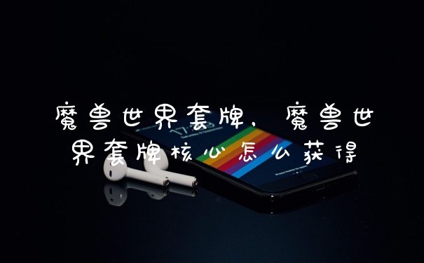魔兽世界套牌，魔兽世界套牌核心怎么获得