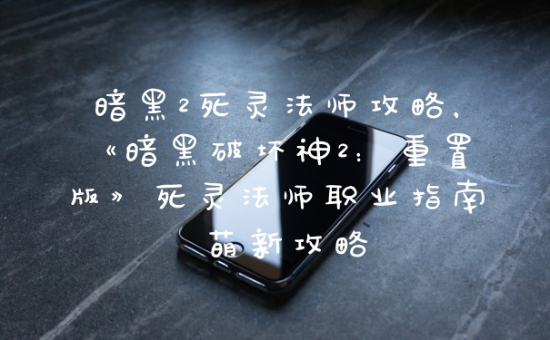 暗黑2死灵法师攻略，《暗黑破坏神2：重置版》死灵法师职业指南 萌新攻略
