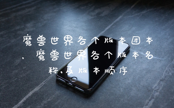 魔兽世界各个版本团本，魔兽世界各个版本名称,及版本顺序