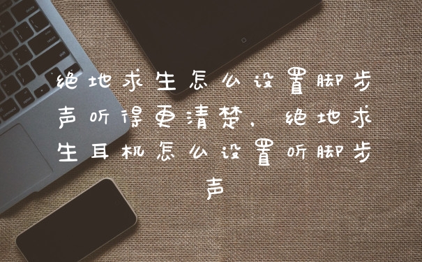 绝地求生怎么设置脚步声听得更清楚，绝地求生耳机怎么设置听脚步声