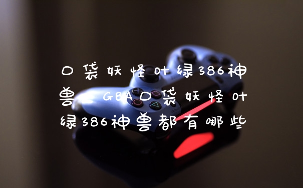 口袋妖怪叶绿386神兽,GBA口袋妖怪叶绿386神兽都有哪些