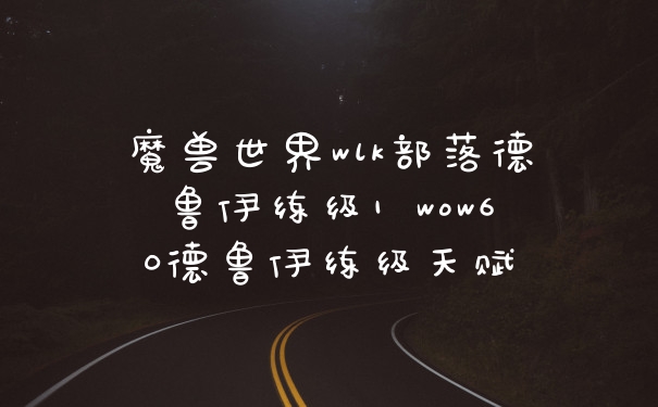 魔兽世界wlk部落德鲁伊练级1 wow60德鲁伊练级天赋