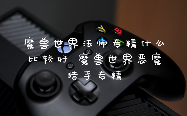 魔兽世界法师专精什么比较好 魔兽世界恶魔猎手专精