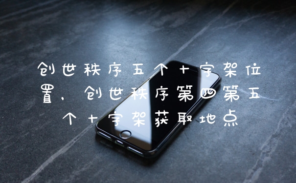 创世秩序五个十字架位置，创世秩序第四第五个十字架获取地点