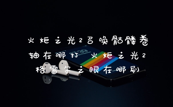 火炬之光2召唤骷髅卷轴在哪打 火炬之光2格雷尔之眼在哪刷