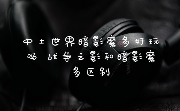 中土世界暗影魔多好玩吗 战争之影和暗影魔多区别