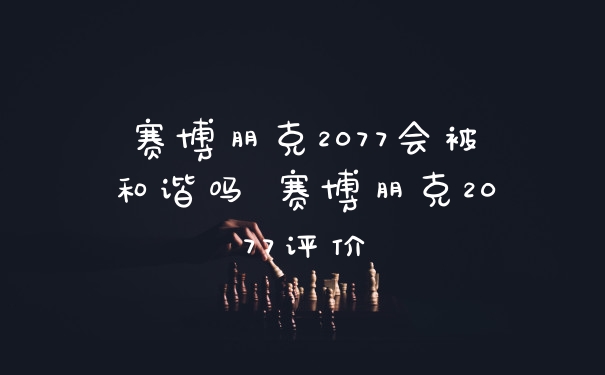 赛博朋克2077会被和谐吗 赛博朋克2077评价
