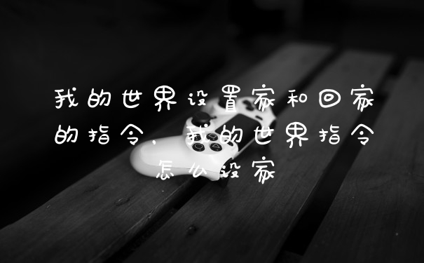 我的世界设置家和回家的指令，我的世界指令怎么设家