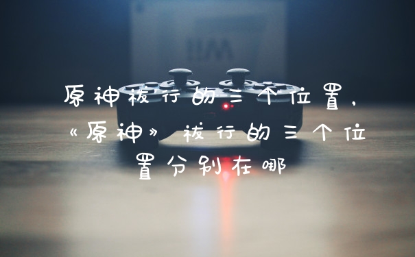 原神祓行的三个位置，《原神》祓行的三个位置分别在哪