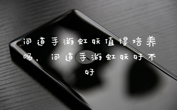 问道手游虹妖值得培养吗，问道手游虹妖好不好
