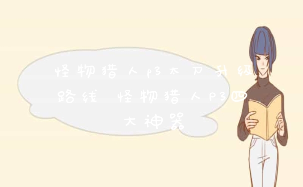 怪物猎人p3太刀升级路线 怪物猎人P3四大神器