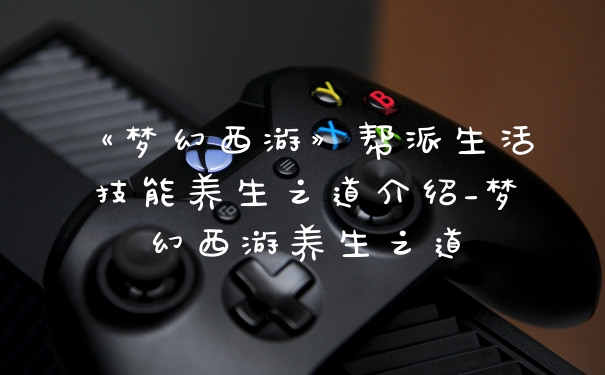 《梦幻西游》帮派生活技能养生之道介绍_梦幻西游养生之道