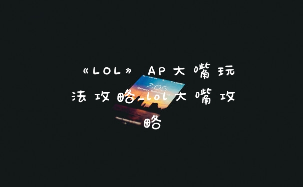 《LOL》AP大嘴玩法攻略_lol大嘴攻略