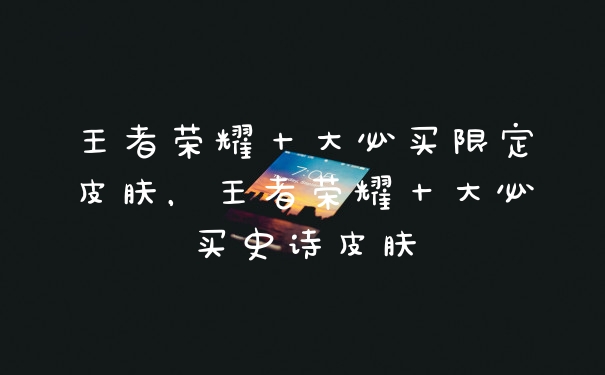 王者荣耀十大必买限定皮肤，王者荣耀十大必买史诗皮肤